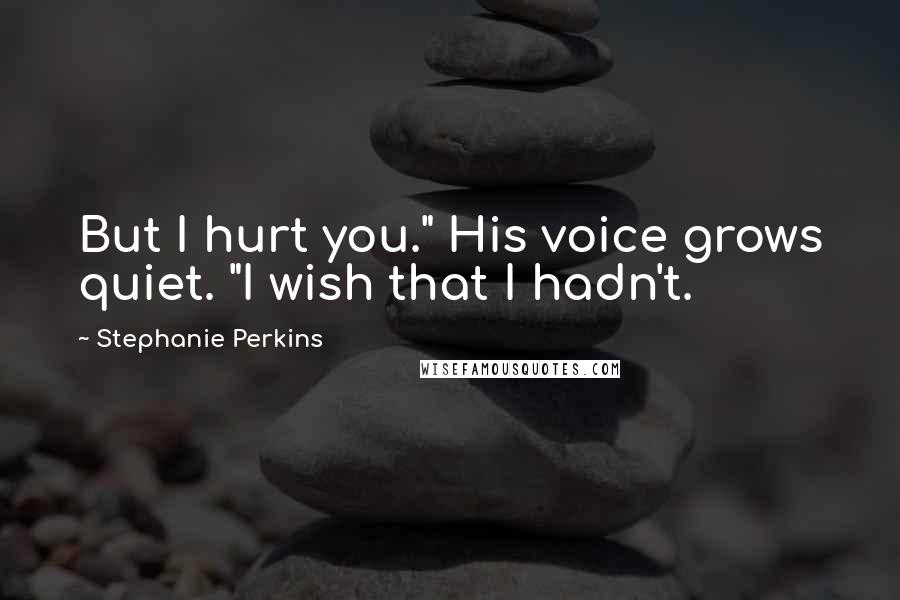 Stephanie Perkins Quotes: But I hurt you." His voice grows quiet. "I wish that I hadn't.