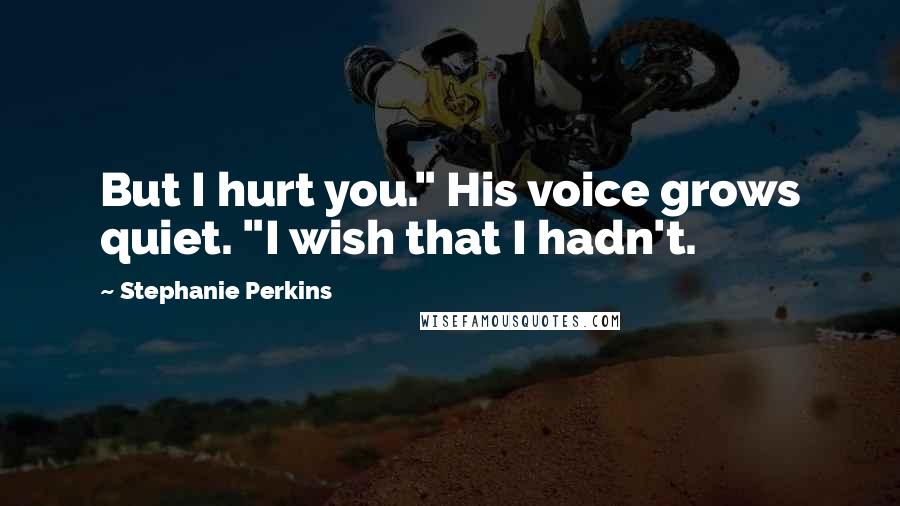 Stephanie Perkins Quotes: But I hurt you." His voice grows quiet. "I wish that I hadn't.