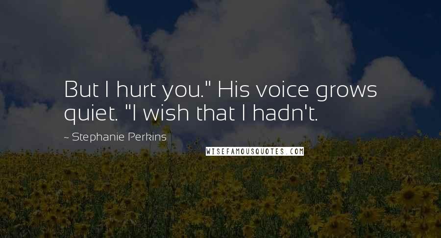 Stephanie Perkins Quotes: But I hurt you." His voice grows quiet. "I wish that I hadn't.