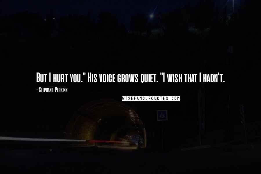 Stephanie Perkins Quotes: But I hurt you." His voice grows quiet. "I wish that I hadn't.