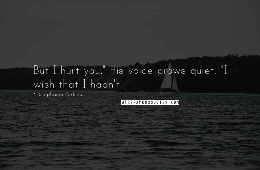 Stephanie Perkins Quotes: But I hurt you." His voice grows quiet. "I wish that I hadn't.