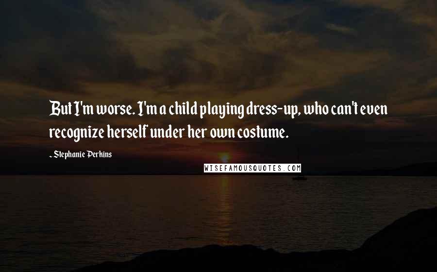 Stephanie Perkins Quotes: But I'm worse. I'm a child playing dress-up, who can't even recognize herself under her own costume.