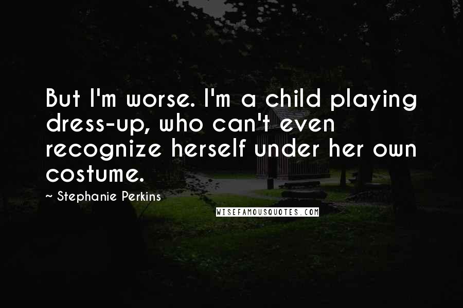 Stephanie Perkins Quotes: But I'm worse. I'm a child playing dress-up, who can't even recognize herself under her own costume.