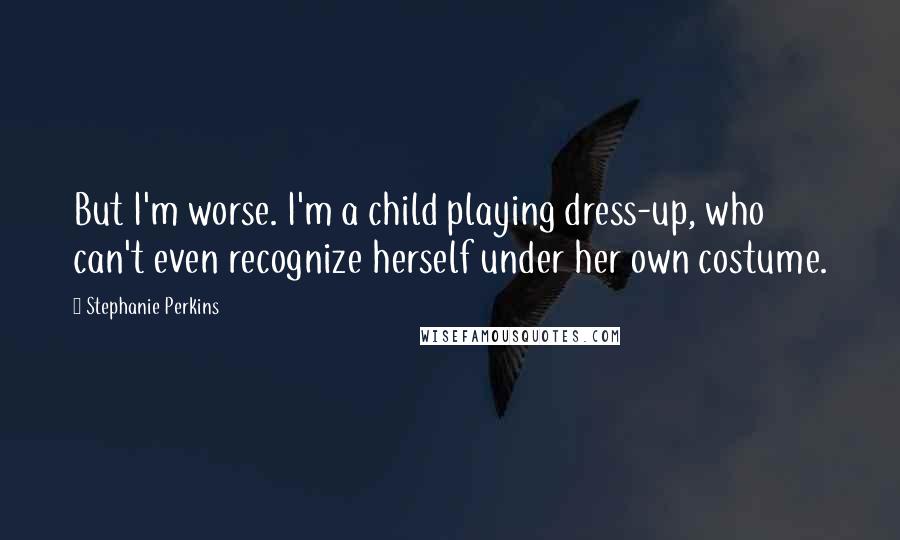 Stephanie Perkins Quotes: But I'm worse. I'm a child playing dress-up, who can't even recognize herself under her own costume.