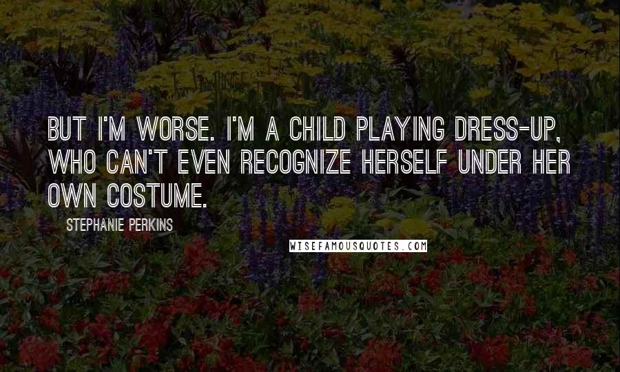 Stephanie Perkins Quotes: But I'm worse. I'm a child playing dress-up, who can't even recognize herself under her own costume.