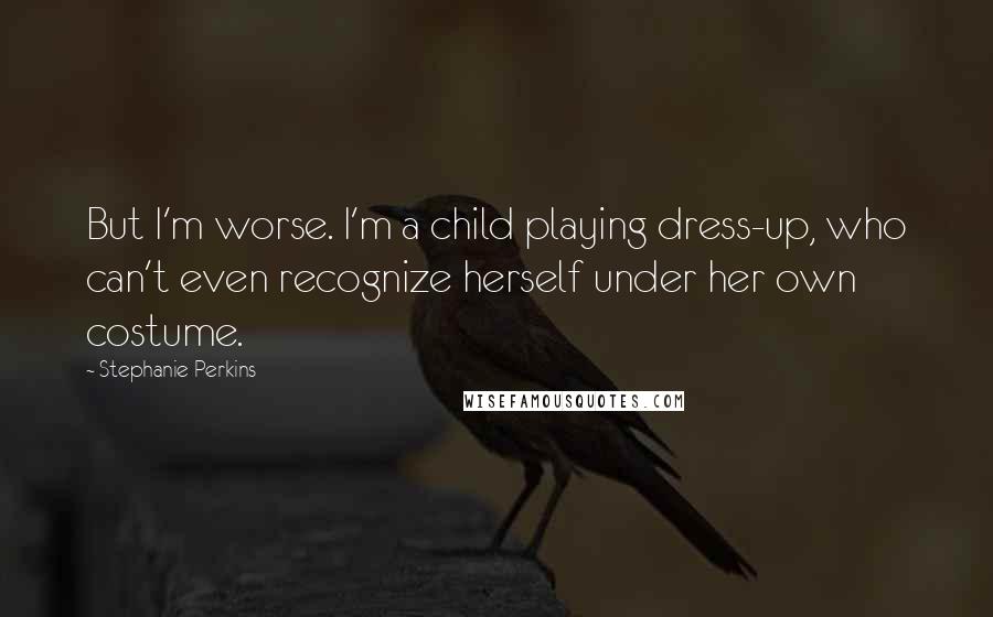 Stephanie Perkins Quotes: But I'm worse. I'm a child playing dress-up, who can't even recognize herself under her own costume.