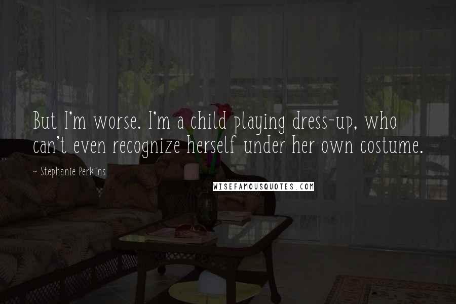 Stephanie Perkins Quotes: But I'm worse. I'm a child playing dress-up, who can't even recognize herself under her own costume.