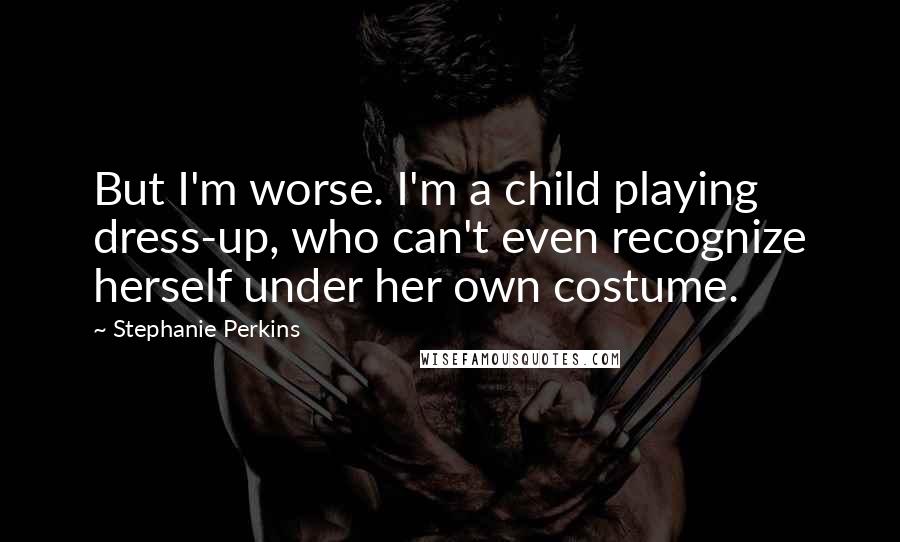 Stephanie Perkins Quotes: But I'm worse. I'm a child playing dress-up, who can't even recognize herself under her own costume.