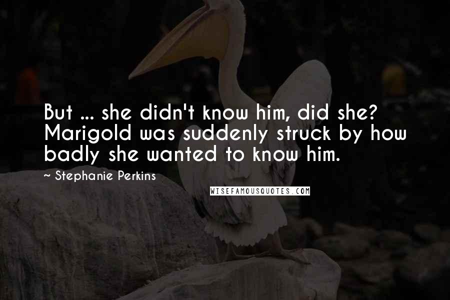 Stephanie Perkins Quotes: But ... she didn't know him, did she? Marigold was suddenly struck by how badly she wanted to know him.