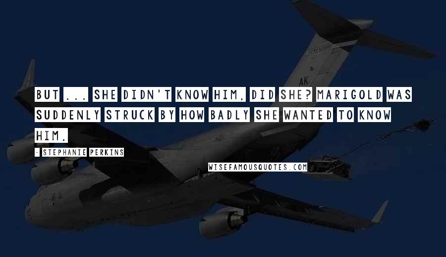 Stephanie Perkins Quotes: But ... she didn't know him, did she? Marigold was suddenly struck by how badly she wanted to know him.