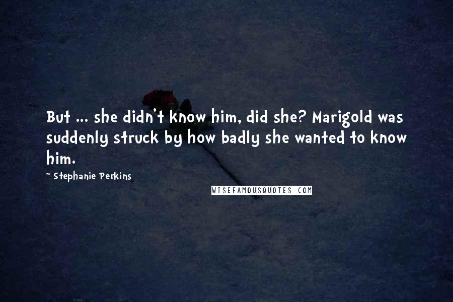 Stephanie Perkins Quotes: But ... she didn't know him, did she? Marigold was suddenly struck by how badly she wanted to know him.