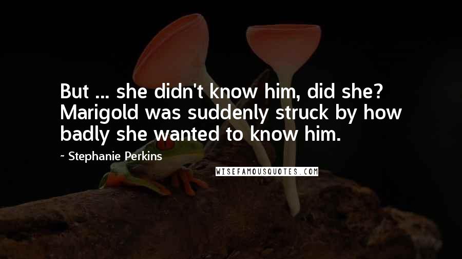 Stephanie Perkins Quotes: But ... she didn't know him, did she? Marigold was suddenly struck by how badly she wanted to know him.