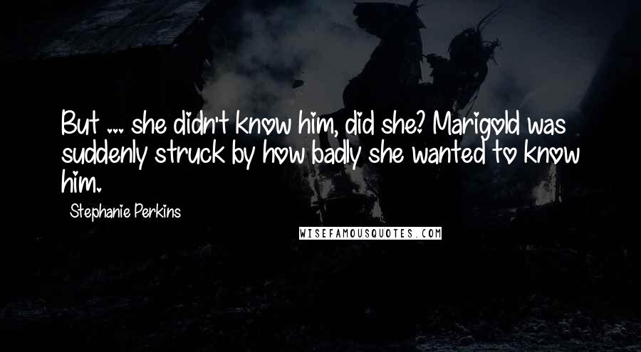 Stephanie Perkins Quotes: But ... she didn't know him, did she? Marigold was suddenly struck by how badly she wanted to know him.