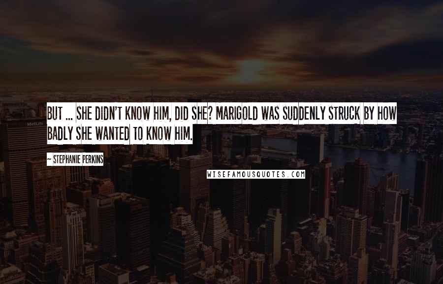 Stephanie Perkins Quotes: But ... she didn't know him, did she? Marigold was suddenly struck by how badly she wanted to know him.