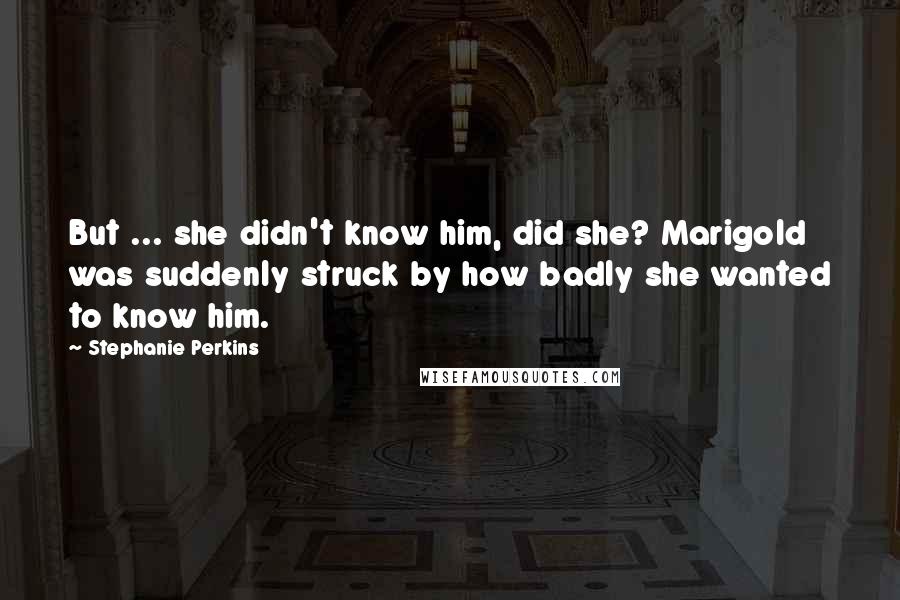 Stephanie Perkins Quotes: But ... she didn't know him, did she? Marigold was suddenly struck by how badly she wanted to know him.