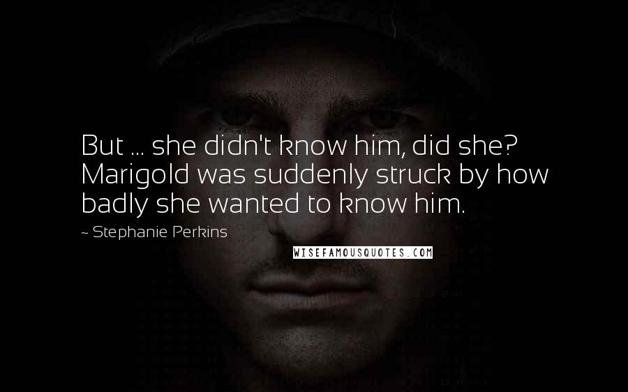 Stephanie Perkins Quotes: But ... she didn't know him, did she? Marigold was suddenly struck by how badly she wanted to know him.