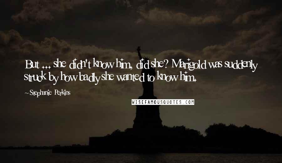 Stephanie Perkins Quotes: But ... she didn't know him, did she? Marigold was suddenly struck by how badly she wanted to know him.