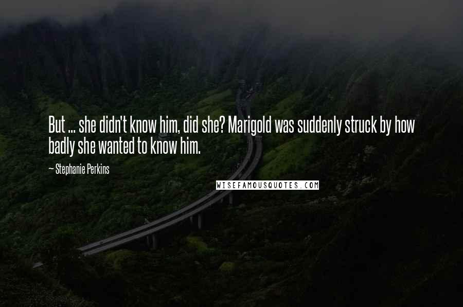 Stephanie Perkins Quotes: But ... she didn't know him, did she? Marigold was suddenly struck by how badly she wanted to know him.