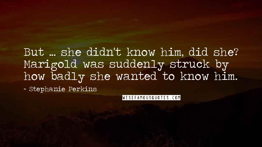 Stephanie Perkins Quotes: But ... she didn't know him, did she? Marigold was suddenly struck by how badly she wanted to know him.