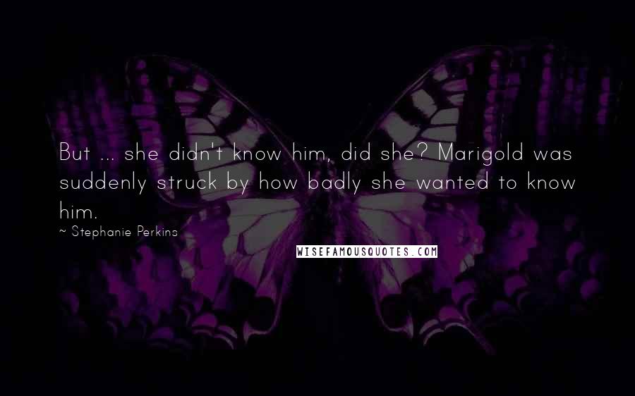 Stephanie Perkins Quotes: But ... she didn't know him, did she? Marigold was suddenly struck by how badly she wanted to know him.