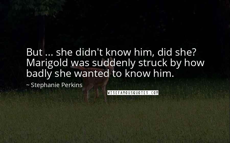 Stephanie Perkins Quotes: But ... she didn't know him, did she? Marigold was suddenly struck by how badly she wanted to know him.