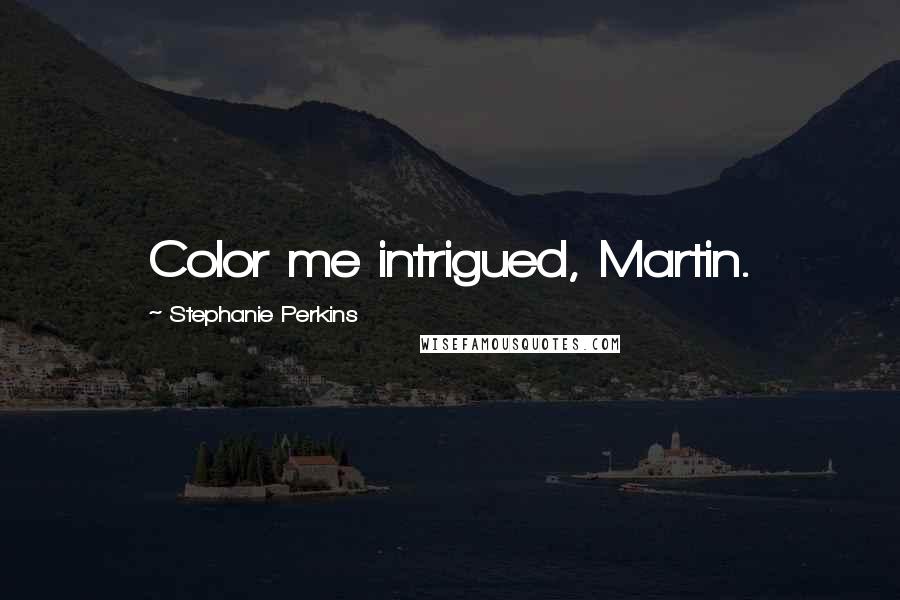 Stephanie Perkins Quotes: Color me intrigued, Martin.