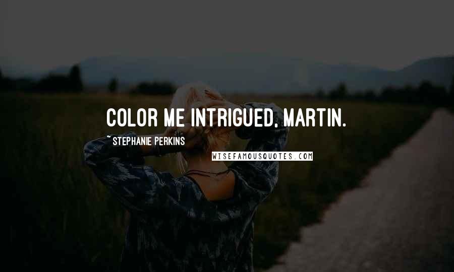 Stephanie Perkins Quotes: Color me intrigued, Martin.