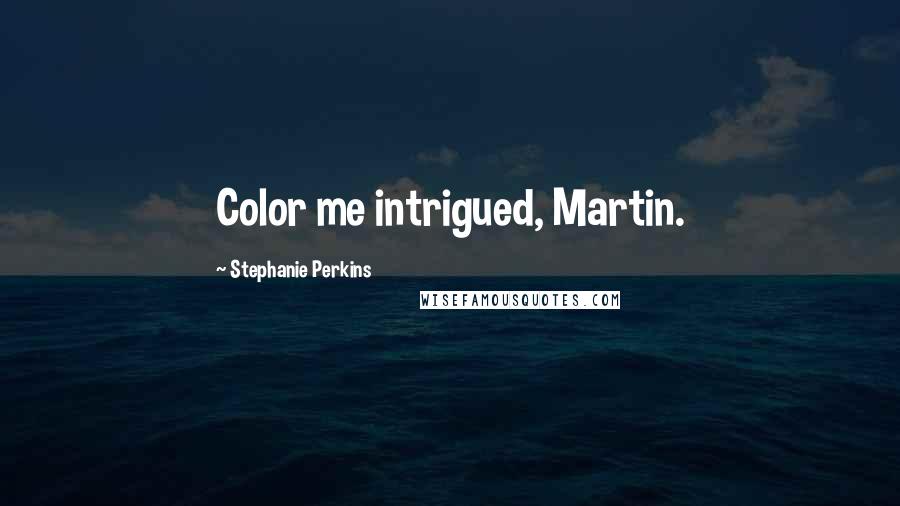 Stephanie Perkins Quotes: Color me intrigued, Martin.