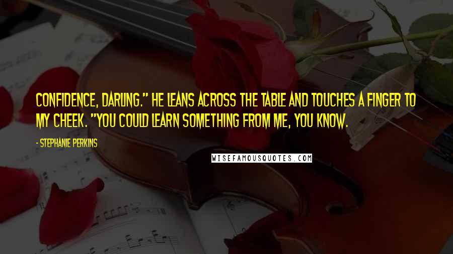 Stephanie Perkins Quotes: Confidence, darling." He leans across the table and touches a finger to my cheek. "You could learn something from me, you know.