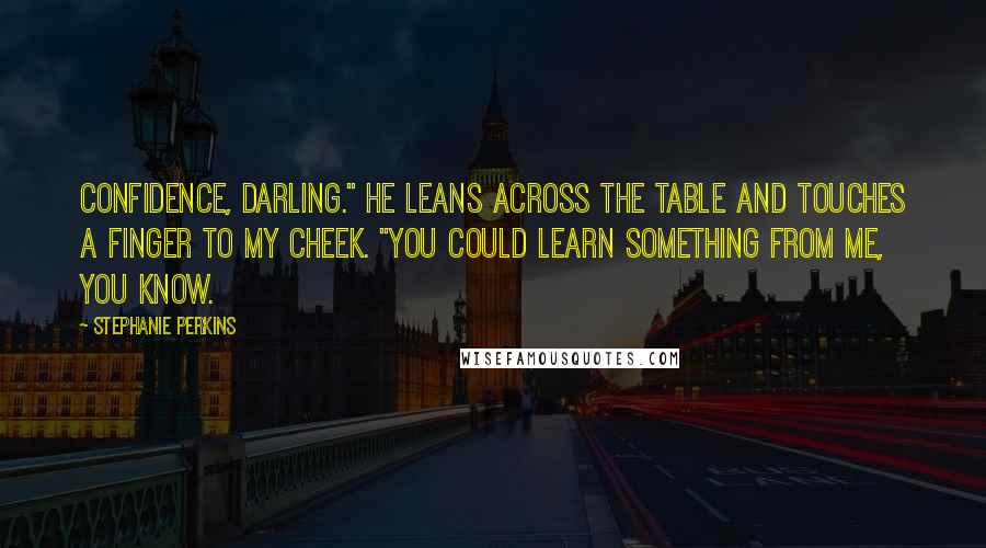Stephanie Perkins Quotes: Confidence, darling." He leans across the table and touches a finger to my cheek. "You could learn something from me, you know.