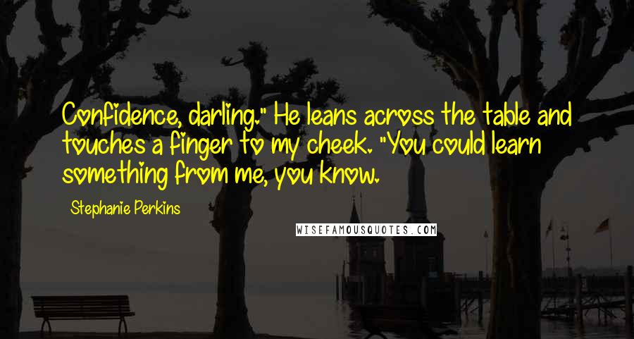 Stephanie Perkins Quotes: Confidence, darling." He leans across the table and touches a finger to my cheek. "You could learn something from me, you know.