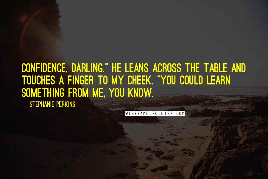 Stephanie Perkins Quotes: Confidence, darling." He leans across the table and touches a finger to my cheek. "You could learn something from me, you know.