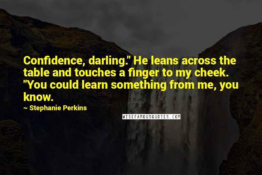 Stephanie Perkins Quotes: Confidence, darling." He leans across the table and touches a finger to my cheek. "You could learn something from me, you know.