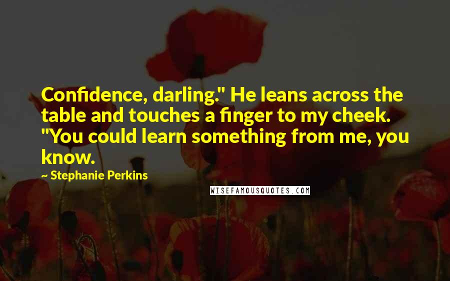 Stephanie Perkins Quotes: Confidence, darling." He leans across the table and touches a finger to my cheek. "You could learn something from me, you know.