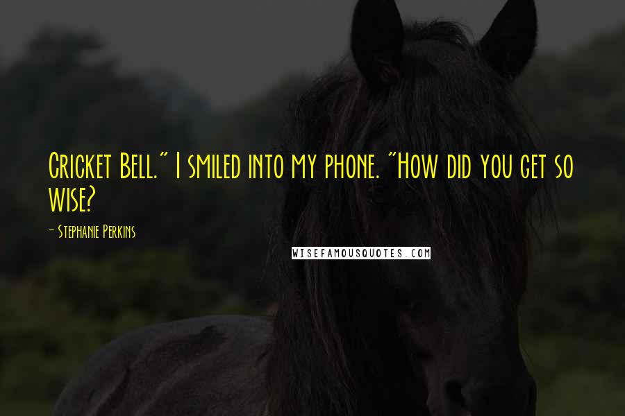 Stephanie Perkins Quotes: Cricket Bell." I smiled into my phone. "How did you get so wise?
