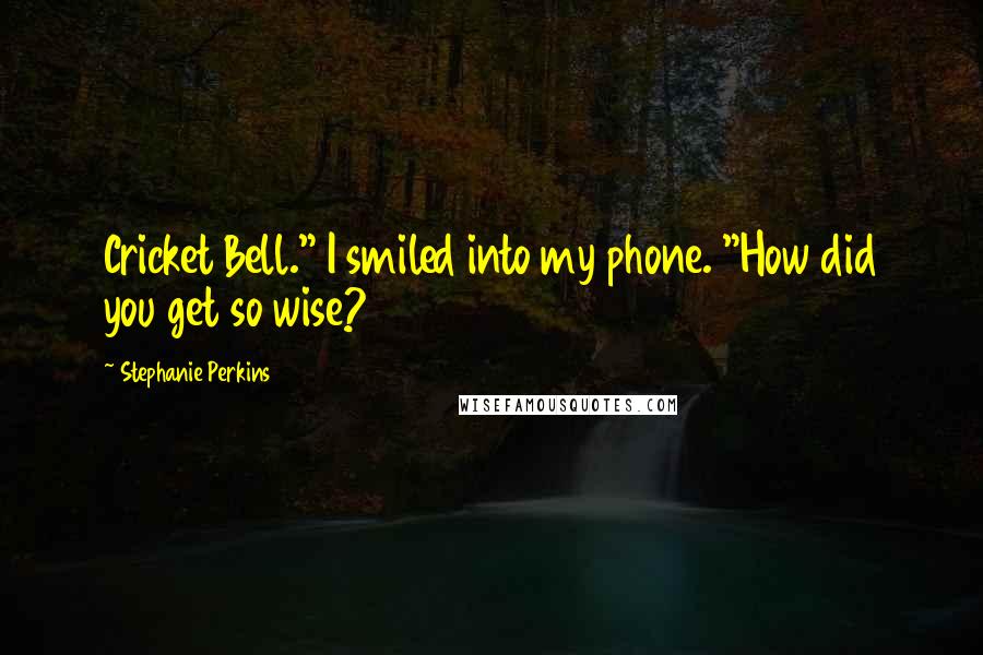 Stephanie Perkins Quotes: Cricket Bell." I smiled into my phone. "How did you get so wise?