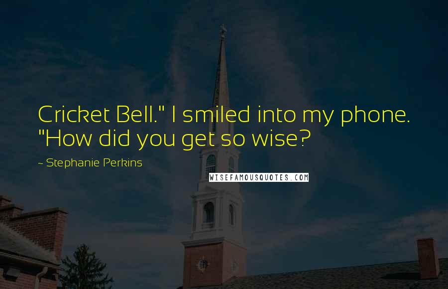 Stephanie Perkins Quotes: Cricket Bell." I smiled into my phone. "How did you get so wise?