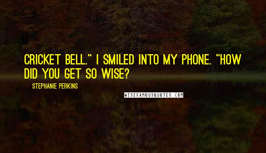 Stephanie Perkins Quotes: Cricket Bell." I smiled into my phone. "How did you get so wise?