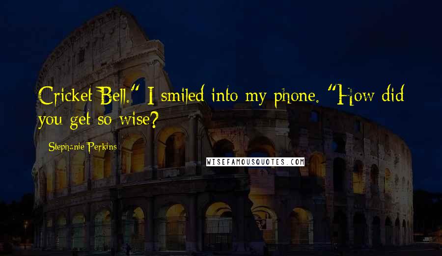 Stephanie Perkins Quotes: Cricket Bell." I smiled into my phone. "How did you get so wise?