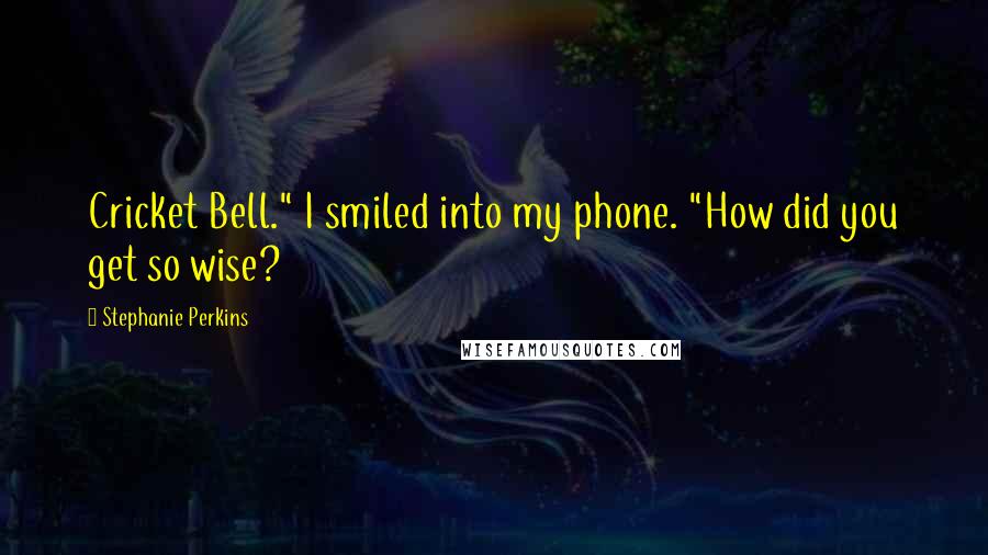 Stephanie Perkins Quotes: Cricket Bell." I smiled into my phone. "How did you get so wise?