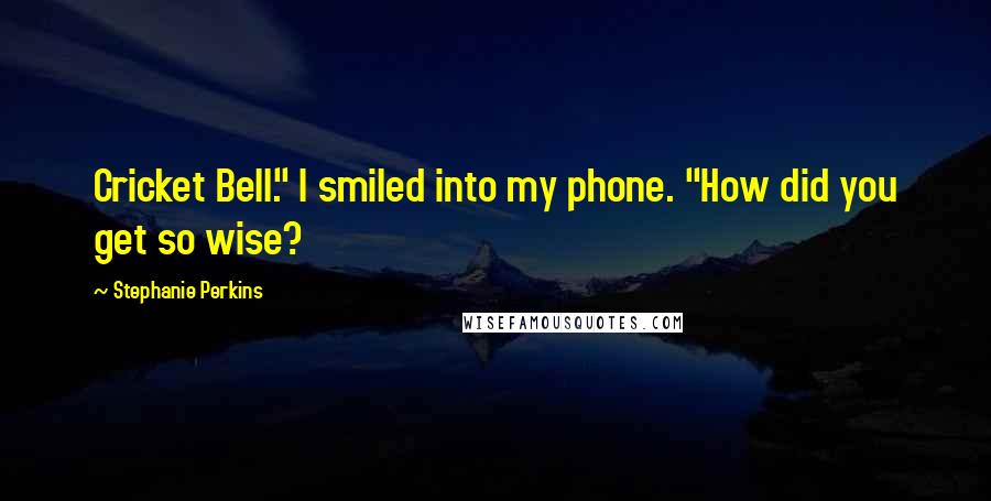 Stephanie Perkins Quotes: Cricket Bell." I smiled into my phone. "How did you get so wise?