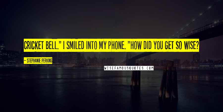 Stephanie Perkins Quotes: Cricket Bell." I smiled into my phone. "How did you get so wise?