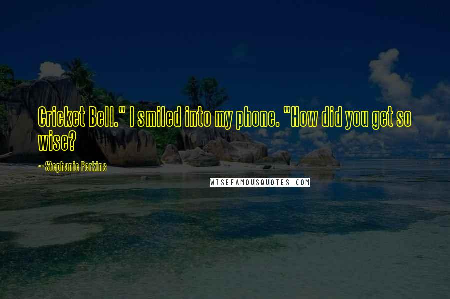 Stephanie Perkins Quotes: Cricket Bell." I smiled into my phone. "How did you get so wise?