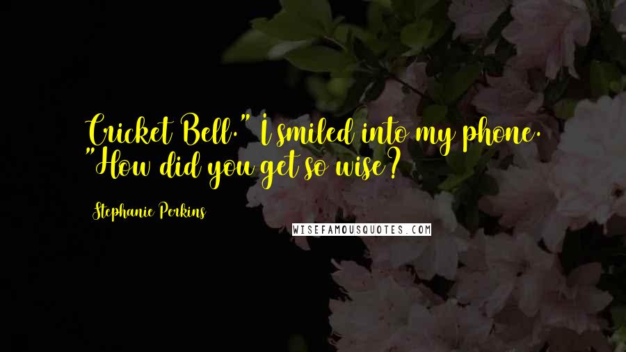 Stephanie Perkins Quotes: Cricket Bell." I smiled into my phone. "How did you get so wise?