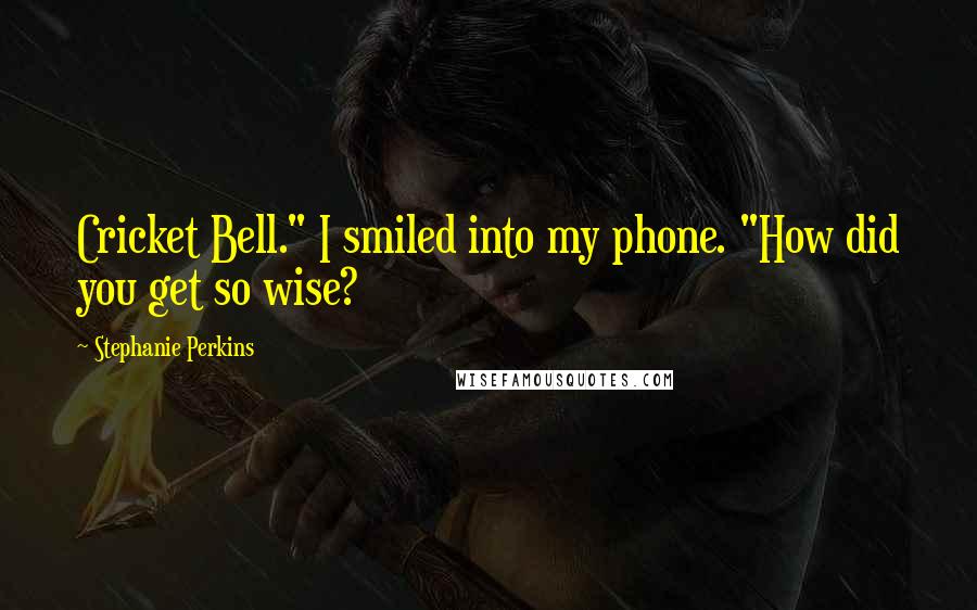 Stephanie Perkins Quotes: Cricket Bell." I smiled into my phone. "How did you get so wise?