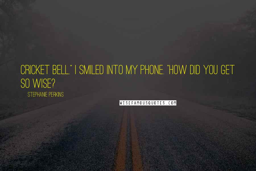 Stephanie Perkins Quotes: Cricket Bell." I smiled into my phone. "How did you get so wise?
