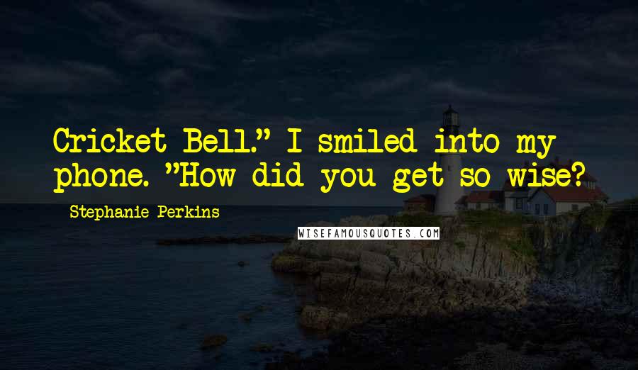 Stephanie Perkins Quotes: Cricket Bell." I smiled into my phone. "How did you get so wise?