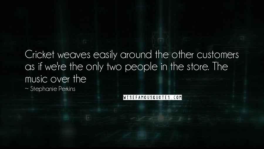 Stephanie Perkins Quotes: Cricket weaves easily around the other customers as if we're the only two people in the store. The music over the