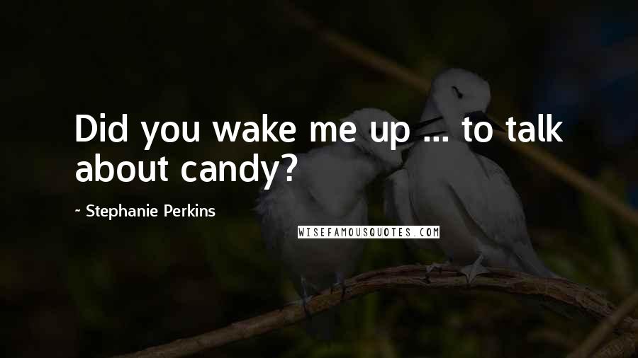Stephanie Perkins Quotes: Did you wake me up ... to talk about candy?