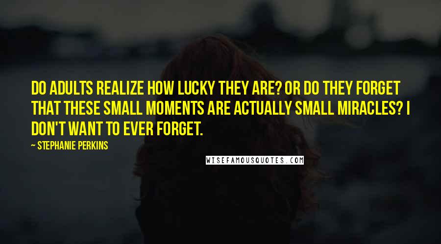 Stephanie Perkins Quotes: Do adults realize how lucky they are? Or do they forget that these small moments are actually small miracles? I don't want to ever forget.